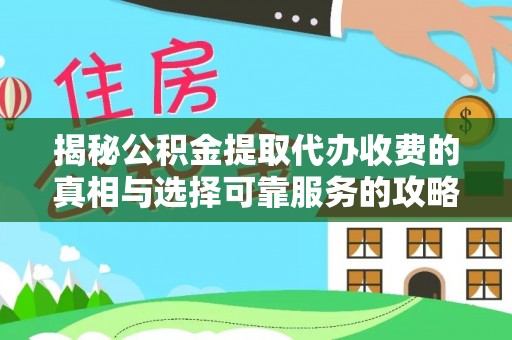 扶余揭秘公积金提取代办收费的真相与选择可靠服务的攻略