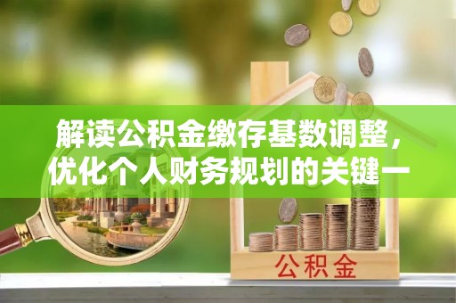 扶余解读公积金缴存基数调整，优化个人财务规划的关键一步