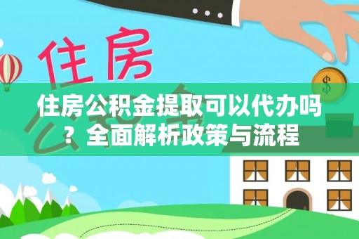 扶余住房公积金提取可以代办吗？全面解析政策与流程
