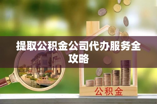 扶余提取公积金公司代办服务全攻略