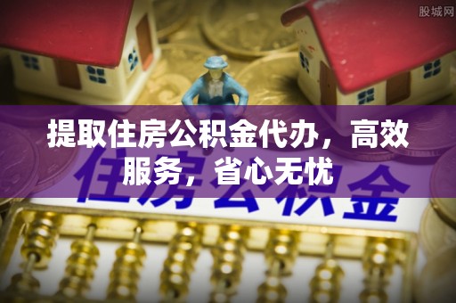 扶余提取住房公积金代办，高效服务，省心无忧