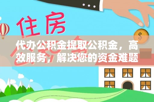 扶余代办公积金提取公积金，高效服务，解决您的资金难题