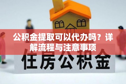 扶余公积金提取可以代办吗？详解流程与注意事项