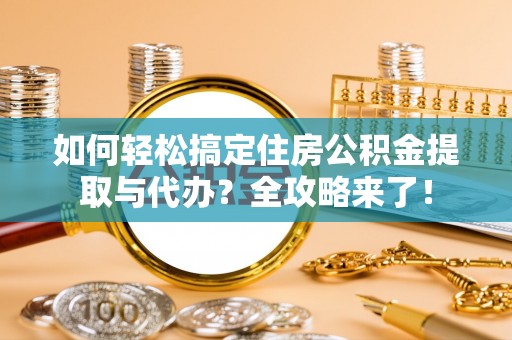扶余如何轻松搞定住房公积金提取与代办？全攻略来了！