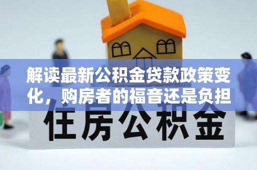 扶余解读最新公积金贷款政策变化，购房者的福音还是负担？