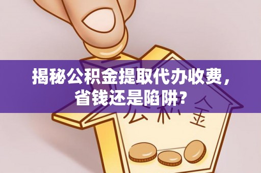 扶余揭秘公积金提取代办收费，省钱还是陷阱？