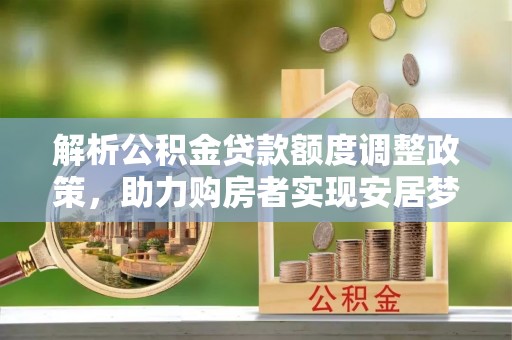 扶余解析公积金贷款额度调整政策，助力购房者实现安居梦想