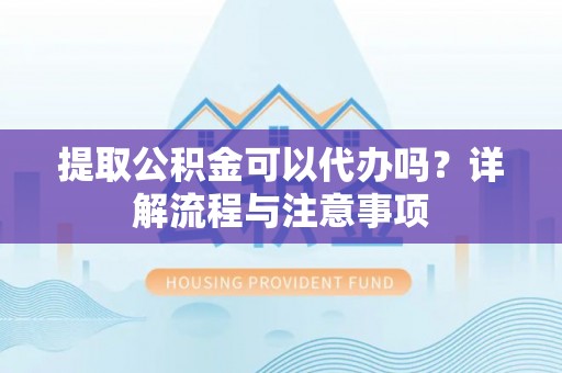 扶余提取公积金可以代办吗？详解流程与注意事项