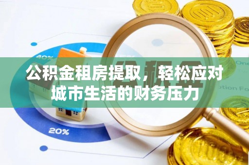 扶余公积金租房提取，轻松应对城市生活的财务压力