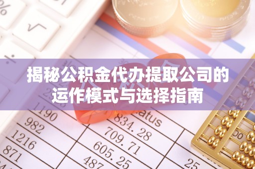 扶余揭秘公积金代办提取公司的运作模式与选择指南