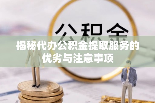 扶余揭秘代办公积金提取服务的优劣与注意事项