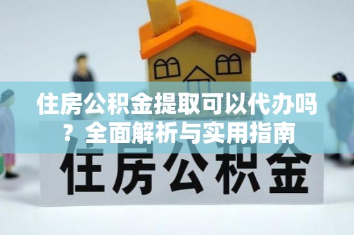扶余住房公积金提取可以代办吗？全面解析与实用指南