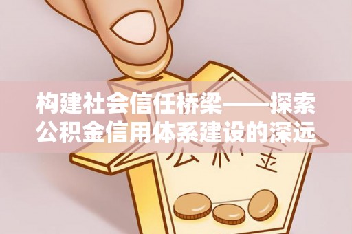 扶余构建社会信任桥梁——探索公积金信用体系建设的深远意义