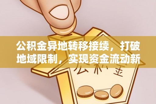 扶余公积金异地转移接续，打破地域限制，实现资金流动新纪元