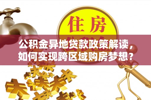 扶余公积金异地贷款政策解读，如何实现跨区域购房梦想？