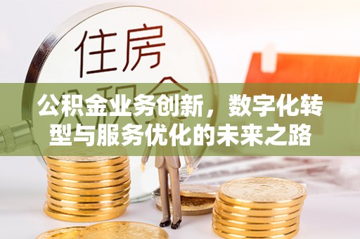 扶余公积金业务创新，数字化转型与服务优化的未来之路