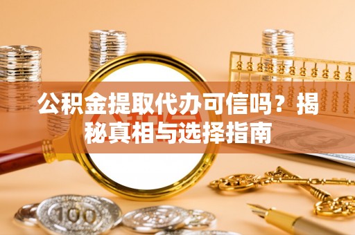 扶余公积金提取代办可信吗？揭秘真相与选择指南