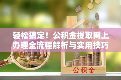 扶余轻松搞定！公积金提取网上办理全流程解析与实用技巧