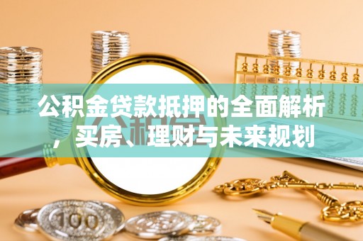 扶余公积金贷款抵押的全面解析，买房、理财与未来规划