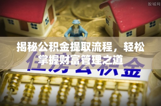 扶余揭秘公积金提取流程，轻松掌握财富管理之道