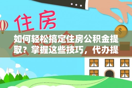 扶余如何轻松搞定住房公积金提取？掌握这些技巧，代办提取住房公积金不再难