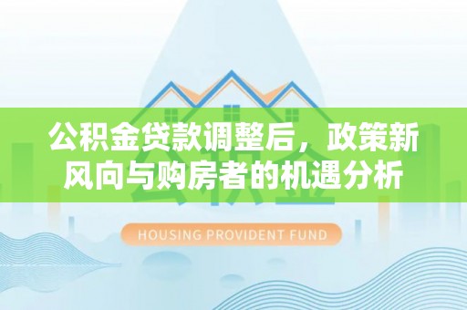 扶余公积金贷款调整后，政策新风向与购房者的机遇分析