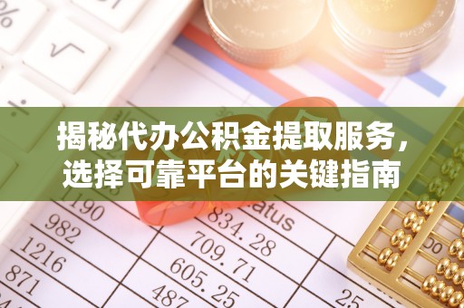 扶余揭秘代办公积金提取服务，选择可靠平台的关键指南