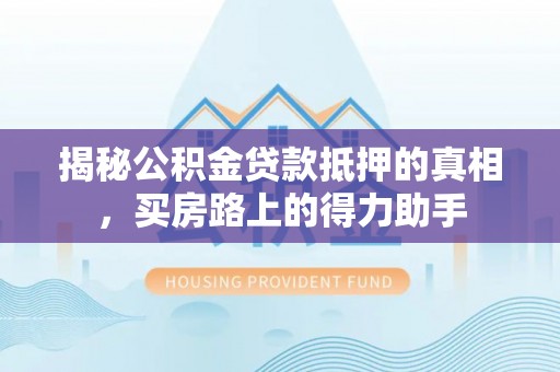 扶余揭秘公积金贷款抵押的真相，买房路上的得力助手