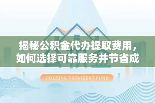 扶余揭秘公积金代办提取费用，如何选择可靠服务并节省成本