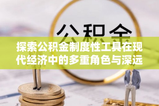 扶余探索公积金制度性工具在现代经济中的多重角色与深远影响