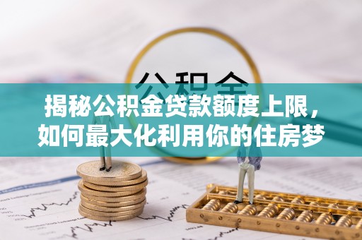 扶余揭秘公积金贷款额度上限，如何最大化利用你的住房梦？