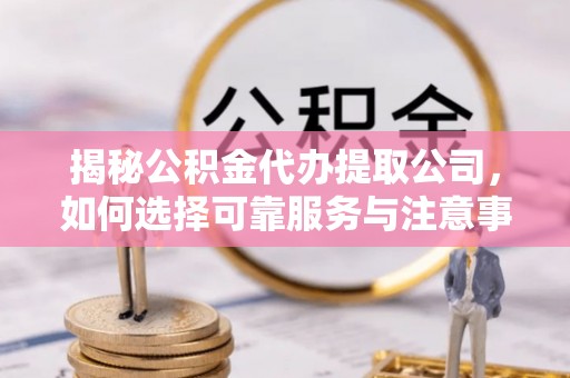 扶余揭秘公积金代办提取公司，如何选择可靠服务与注意事项