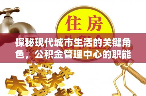 扶余探秘现代城市生活的关键角色，公积金管理中心的职能与影响