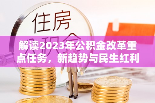 扶余解读2023年公积金改革重点任务，新趋势与民生红利