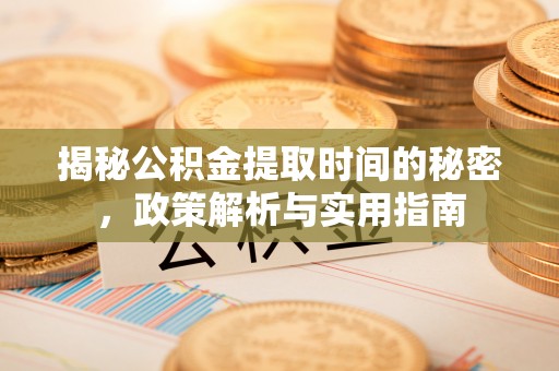 扶余揭秘公积金提取时间的秘密，政策解析与实用指南