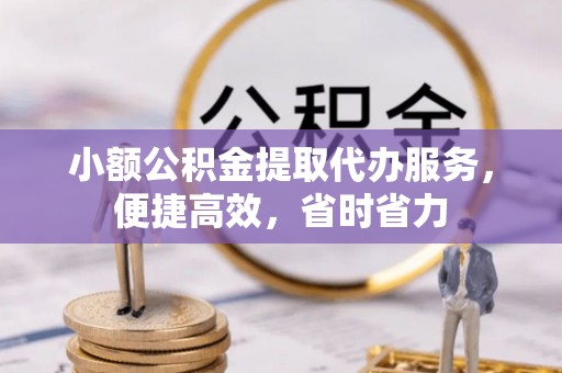扶余小额公积金提取代办服务，便捷高效，省时省力