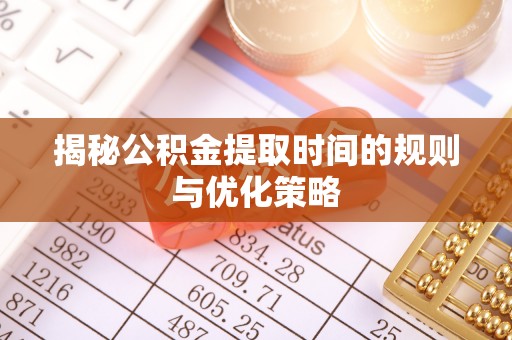 扶余揭秘公积金提取时间的规则与优化策略