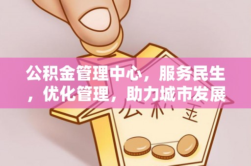 扶余公积金管理中心，服务民生，优化管理，助力城市发展
