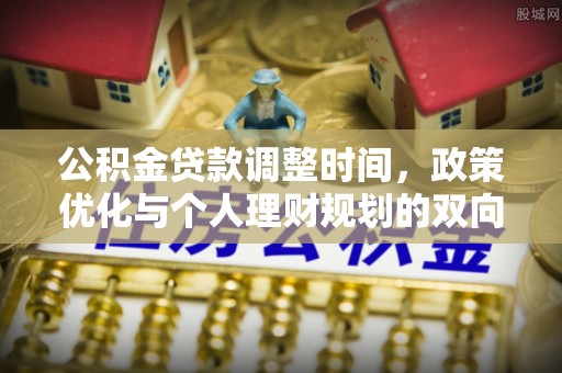 扶余公积金贷款调整时间，政策优化与个人理财规划的双向考量