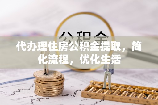 扶余代办理住房公积金提取，简化流程，优化生活