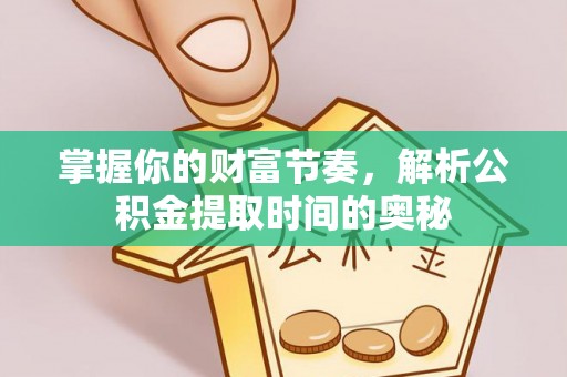 扶余掌握你的财富节奏，解析公积金提取时间的奥秘