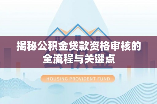 扶余揭秘公积金贷款资格审核的全流程与关键点