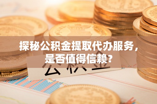 扶余探秘公积金提取代办服务，是否值得信赖？