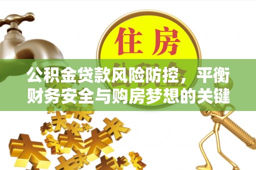 扶余公积金贷款风险防控，平衡财务安全与购房梦想的关键