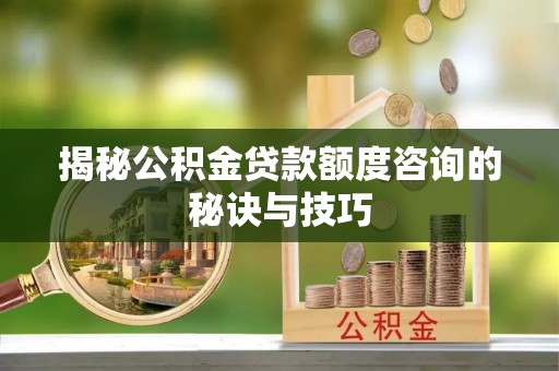 扶余揭秘公积金贷款额度咨询的秘诀与技巧