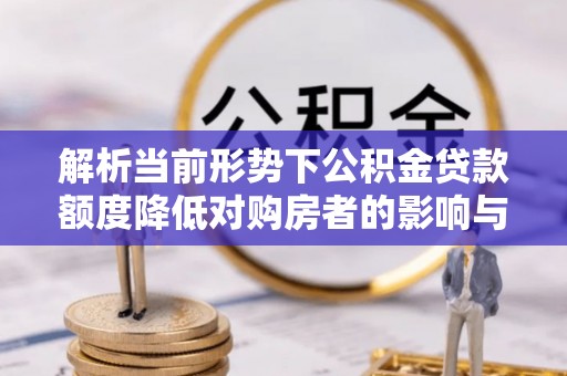 扶余解析当前形势下公积金贷款额度降低对购房者的影响与应对策略