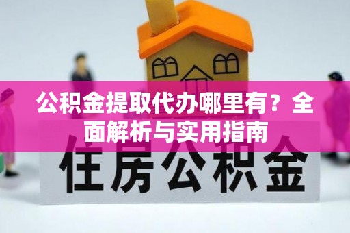 扶余公积金提取代办哪里有？全面解析与实用指南