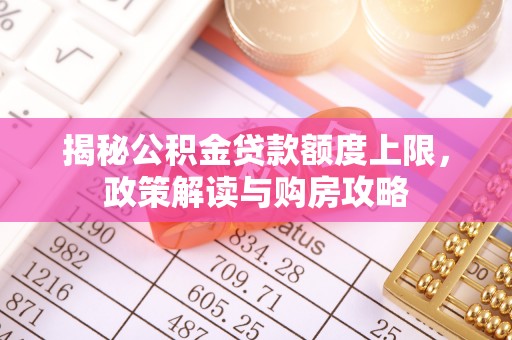 扶余揭秘公积金贷款额度上限，政策解读与购房攻略