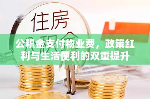 扶余公积金支付物业费，政策红利与生活便利的双重提升