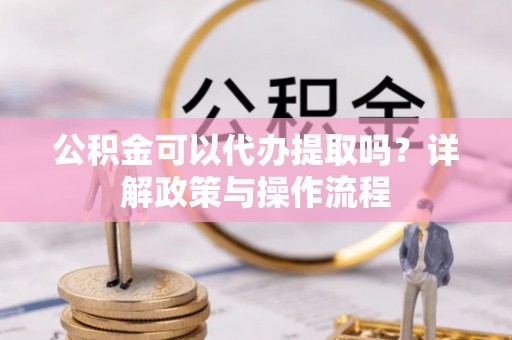 扶余公积金可以代办提取吗？详解政策与操作流程